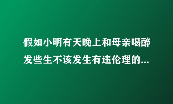 假如小明有天晚上和母亲喝醉发些生不该发生有违伦理的事情，以后该怎么与母亲相处啊