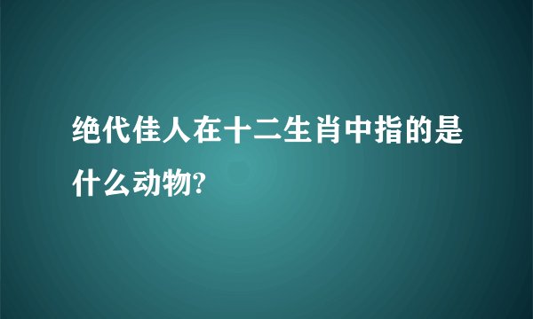 绝代佳人在十二生肖中指的是什么动物?