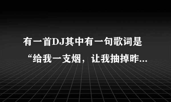 有一首DJ其中有一句歌词是“给我一支烟，让我抽掉昨天；给我一瞬间，让我忘了一切”这首歌的歌名是什么？