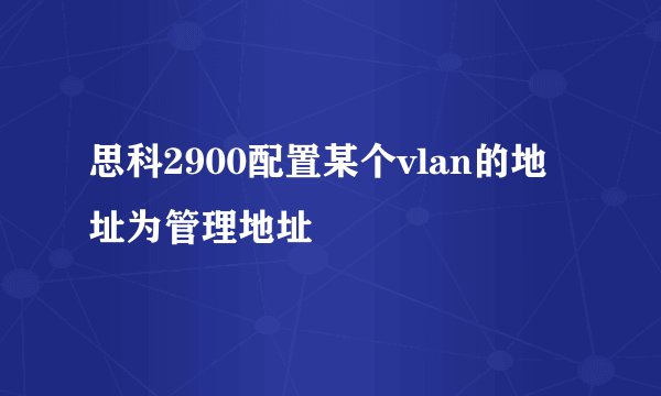 思科2900配置某个vlan的地址为管理地址