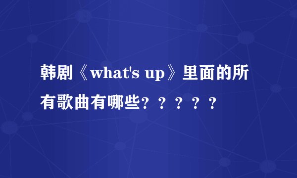 韩剧《what's up》里面的所有歌曲有哪些？？？？？