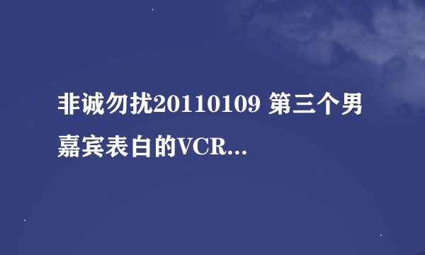 非诚勿扰20110109 第三个男嘉宾表白的VCR背景歌曲是哪几首？歌名叫什么？