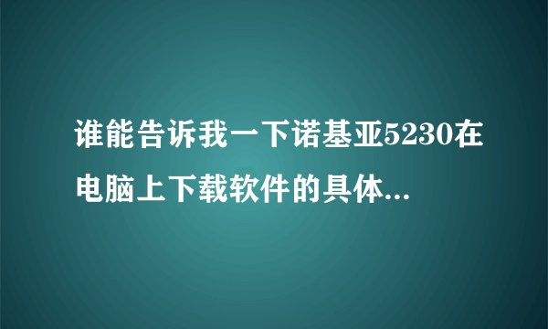 谁能告诉我一下诺基亚5230在电脑上下载软件的具体步骤，谢谢