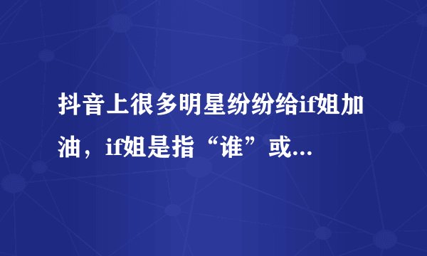 抖音上很多明星纷纷给if姐加油，if姐是指“谁”或者是指什么？