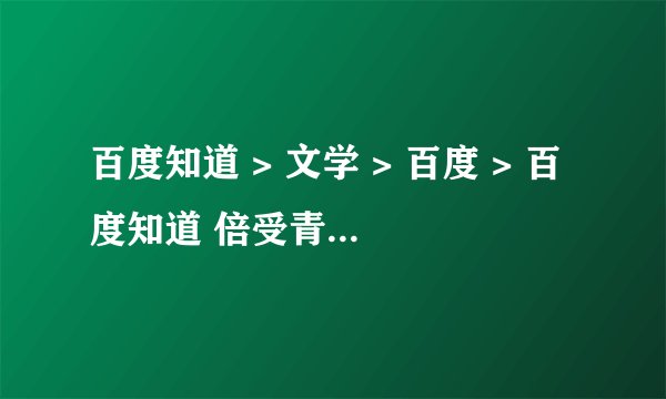 百度知道 > 文学 > 百度 > 百度知道 倍受青睐是什么意思？