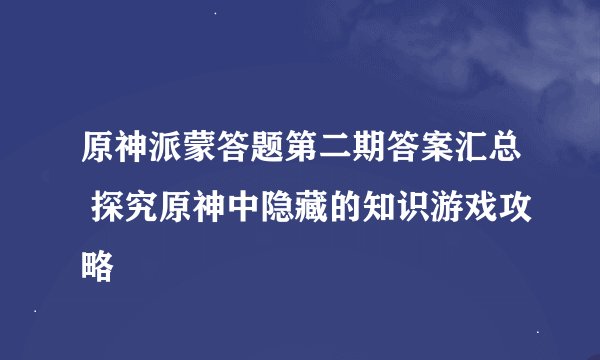 原神派蒙答题第二期答案汇总 探究原神中隐藏的知识游戏攻略