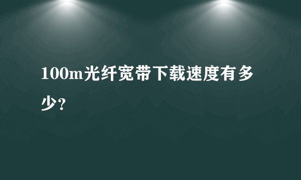 100m光纤宽带下载速度有多少？