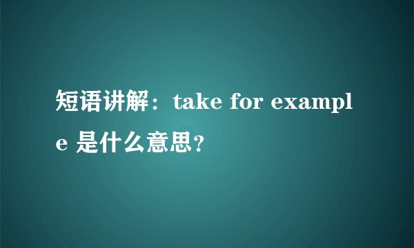 短语讲解：take for example 是什么意思？