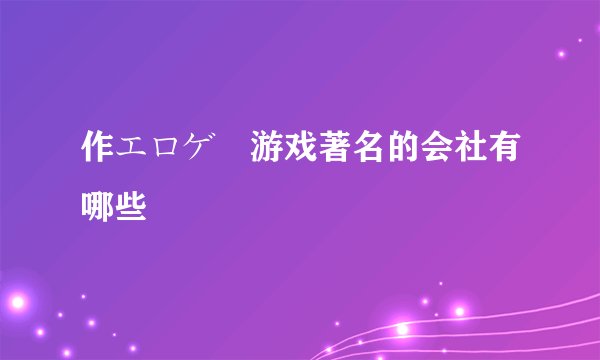 作エロゲー游戏著名的会社有哪些