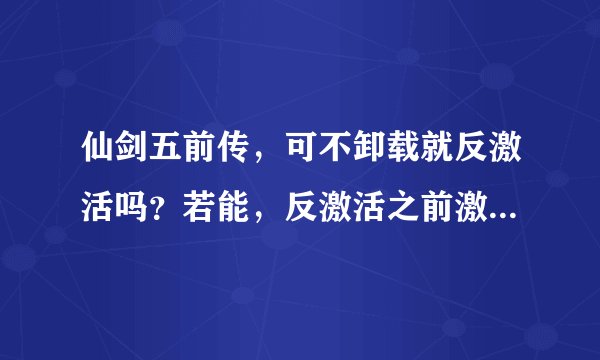 仙剑五前传，可不卸载就反激活吗？若能，反激活之前激活的游戏还能正常运行吗？求各位帮忙，小弟感激不敬