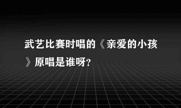 武艺比赛时唱的《亲爱的小孩》原唱是谁呀？