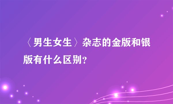 〈男生女生〉杂志的金版和银版有什么区别？