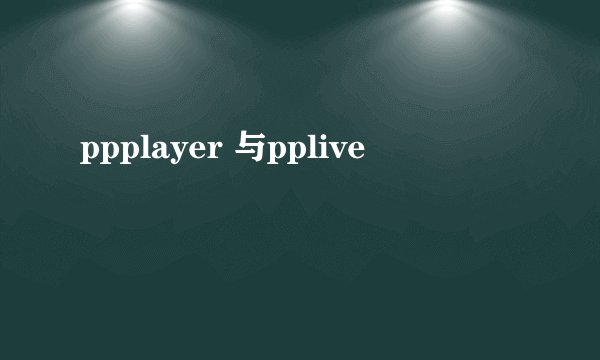 ppplayer 与pplive