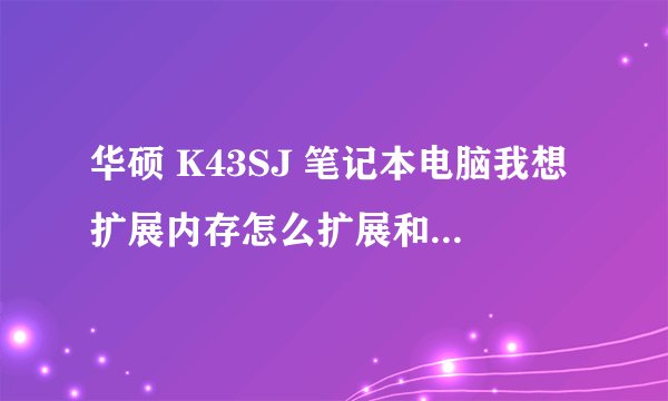 华硕 K43SJ 笔记本电脑我想扩展内存怎么扩展和最大内存为多少