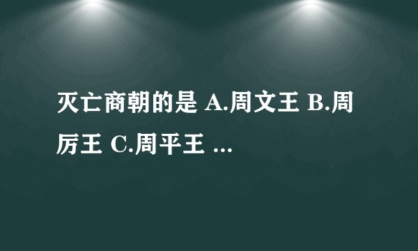 灭亡商朝的是 A.周文王 B.周厉王 C.周平王 D.周武王