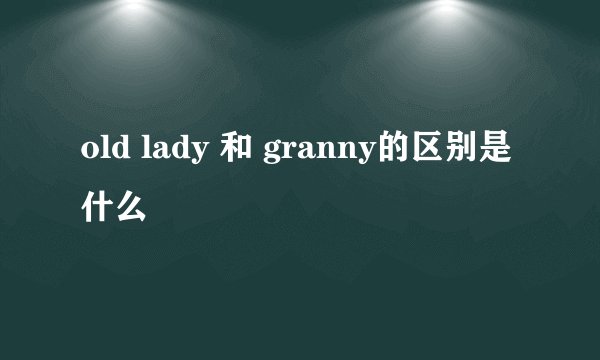 old lady 和 granny的区别是什么