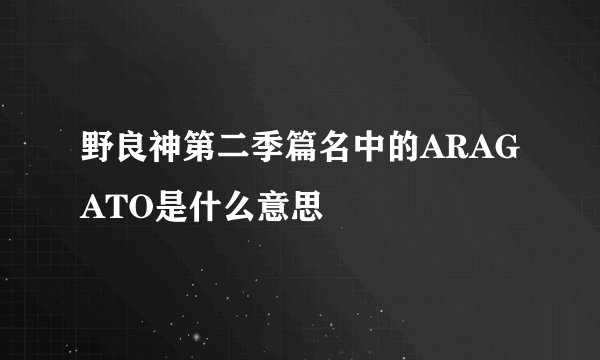 野良神第二季篇名中的ARAGATO是什么意思