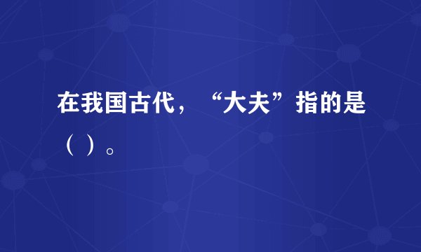 在我国古代，“大夫”指的是（）。