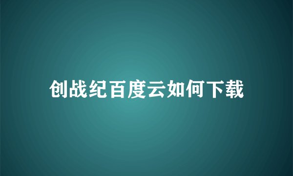 创战纪百度云如何下载