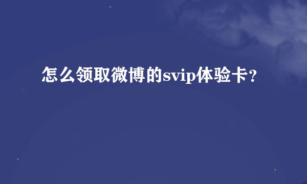 怎么领取微博的svip体验卡？