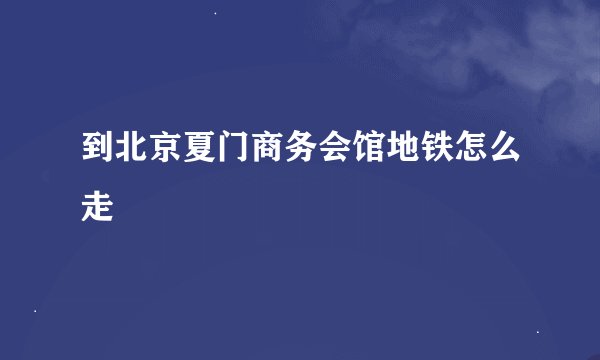 到北京夏门商务会馆地铁怎么走