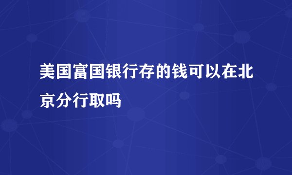 美国富国银行存的钱可以在北京分行取吗