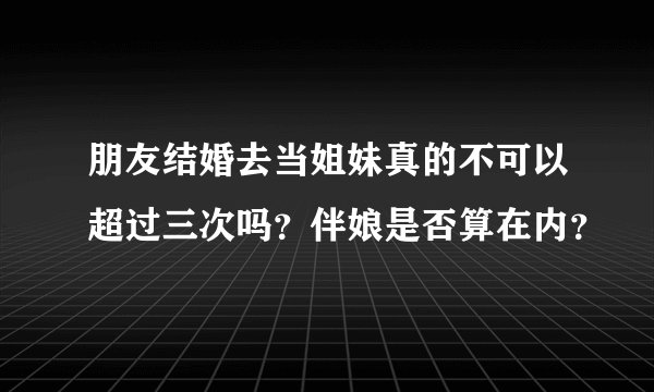 朋友结婚去当姐妹真的不可以超过三次吗？伴娘是否算在内？