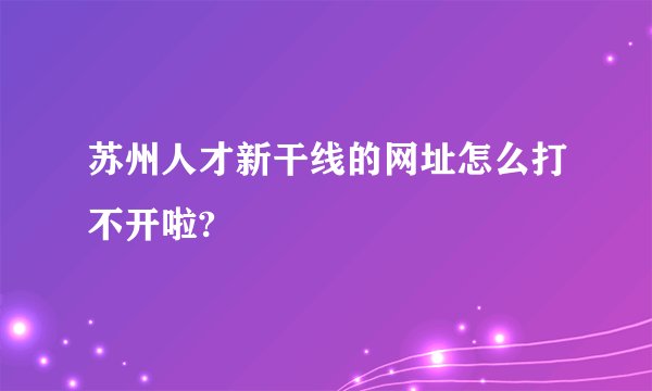 苏州人才新干线的网址怎么打不开啦?