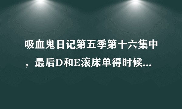 吸血鬼日记第五季第十六集中，最后D和E滚床单得时候得插曲叫什么？