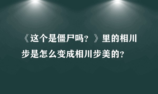 《这个是僵尸吗？》里的相川步是怎么变成相川步美的？