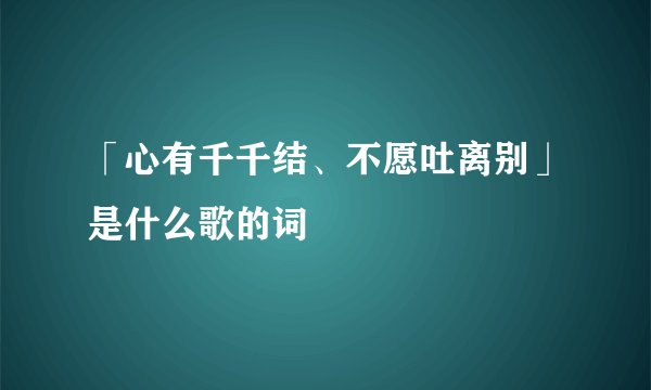 「心有千千结、不愿吐离别」是什么歌的词