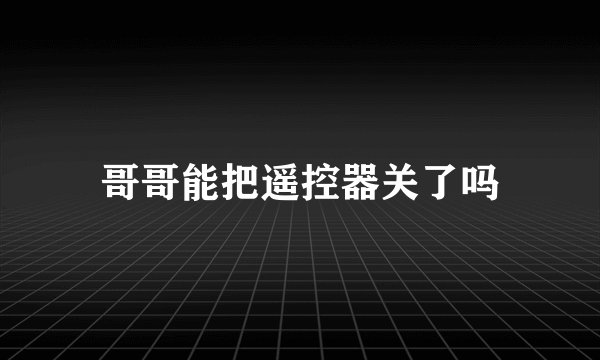 哥哥能把遥控器关了吗