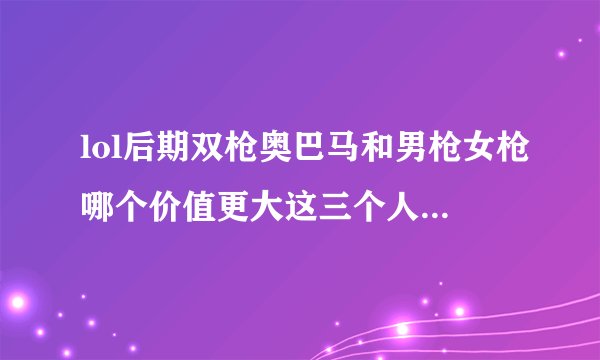 lol后期双枪奥巴马和男枪女枪哪个价值更大这三个人单挑谁能赢奥巴马胜算大吗