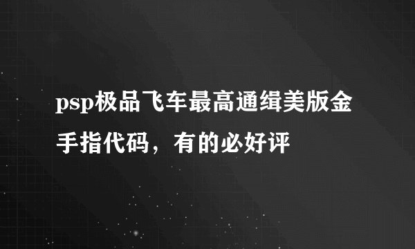 psp极品飞车最高通缉美版金手指代码，有的必好评