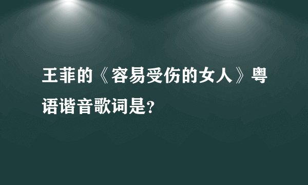 王菲的《容易受伤的女人》粤语谐音歌词是？
