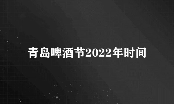 青岛啤酒节2022年时间
