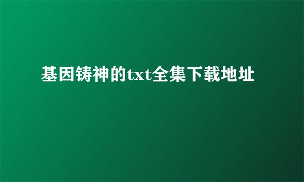 基因铸神的txt全集下载地址