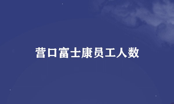 营口富士康员工人数