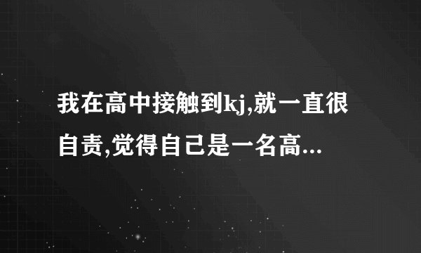 我在高中接触到kj,就一直很自责,觉得自己是一名高中生,不应该知道这谴责自己还有抑郁症,总想这kj,怎么办