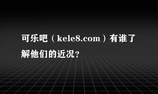 可乐吧（kele8.com）有谁了解他们的近况？