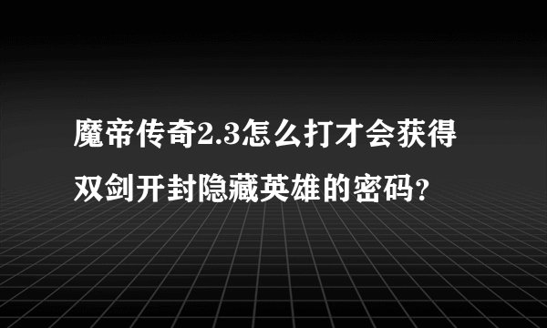 魔帝传奇2.3怎么打才会获得双剑开封隐藏英雄的密码？