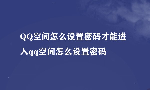 QQ空间怎么设置密码才能进入qq空间怎么设置密码