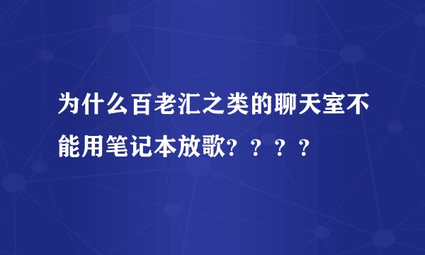 为什么百老汇之类的聊天室不能用笔记本放歌？？？？