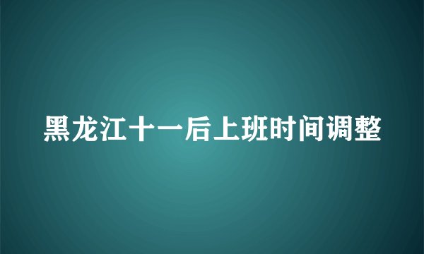 黑龙江十一后上班时间调整