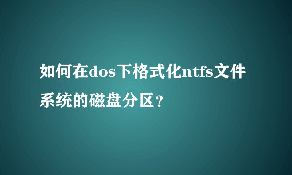 如何在dos下格式化ntfs文件系统的磁盘分区？