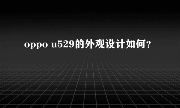 oppo u529的外观设计如何？