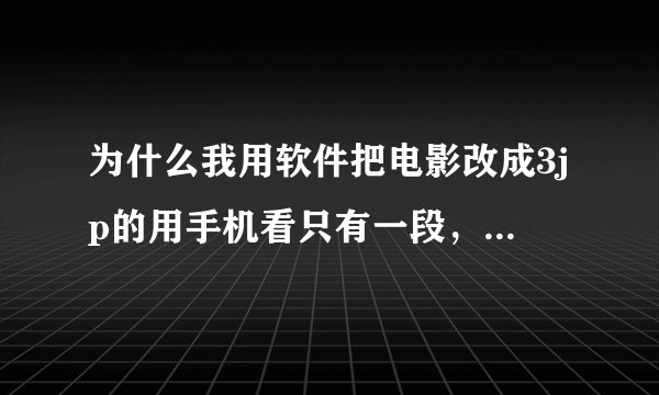 为什么我用软件把电影改成3jp的用手机看只有一段，一个多小时的电影只能看半小时