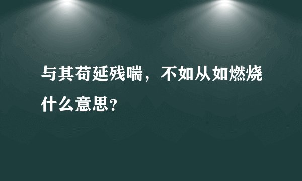 与其苟延残喘，不如从如燃烧什么意思？