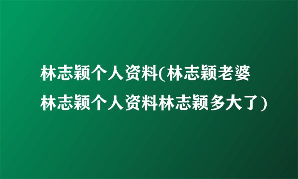 林志颖个人资料(林志颖老婆林志颖个人资料林志颖多大了)