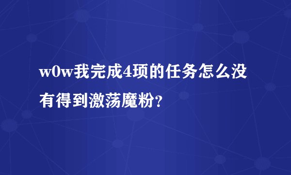w0w我完成4顼的任务怎么没有得到激荡魔粉？